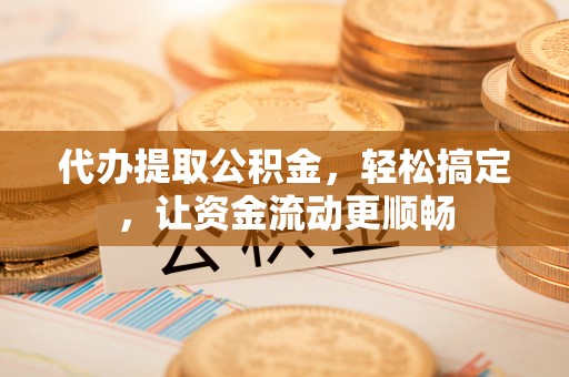 龙圩代办提取公积金，轻松搞定，让资金流动更顺畅