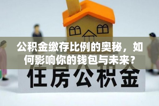 龙圩公积金缴存比例的奥秘，如何影响你的钱包与未来？