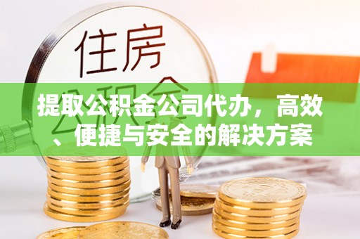 龙圩提取公积金公司代办，高效、便捷与安全的解决方案