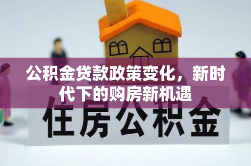 龙圩公积金贷款政策变化，新时代下的购房新机遇