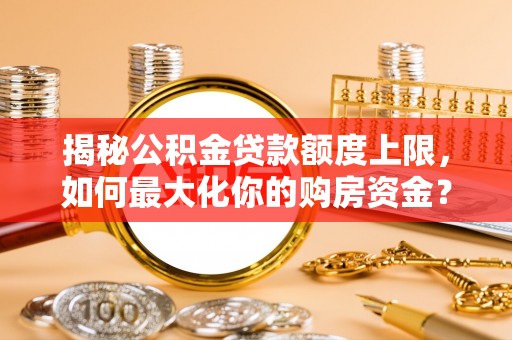 龙圩揭秘公积金贷款额度上限，如何最大化你的购房资金？
