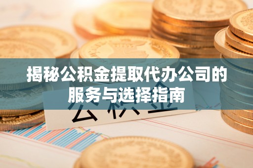 龙圩揭秘公积金提取代办公司的服务与选择指南