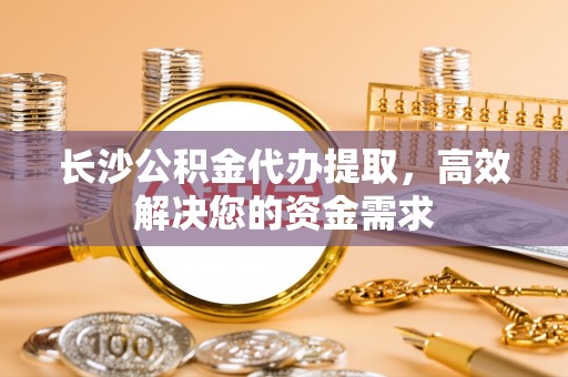 龙圩长沙公积金代办提取，高效解决您的资金需求