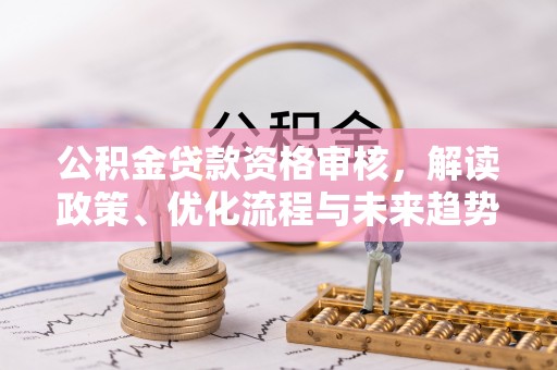 龙圩公积金贷款资格审核，解读政策、优化流程与未来趋势