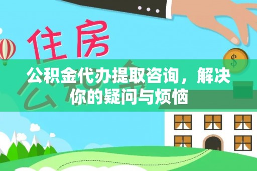 龙圩公积金代办提取咨询，解决你的疑问与烦恼