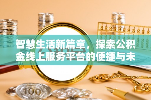 龙圩智慧生活新篇章，探索公积金线上服务平台的便捷与未来