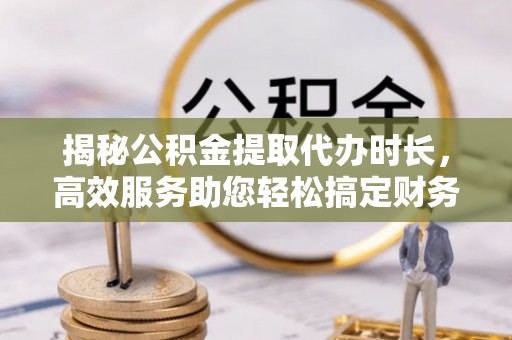 龙圩揭秘公积金提取代办时长，高效服务助您轻松搞定财务规划