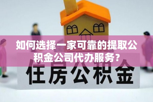 龙圩如何选择一家可靠的提取公积金公司代办服务？