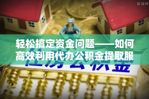 龙圩轻松搞定资金问题——如何高效利用代办公积金提取服务