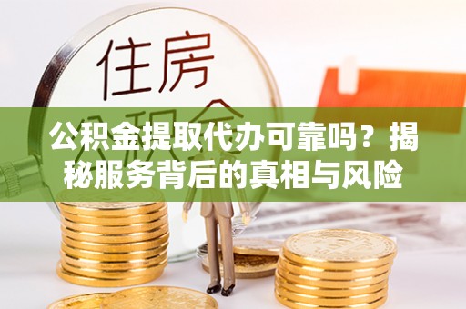 龙圩公积金提取代办可靠吗？揭秘服务背后的真相与风险