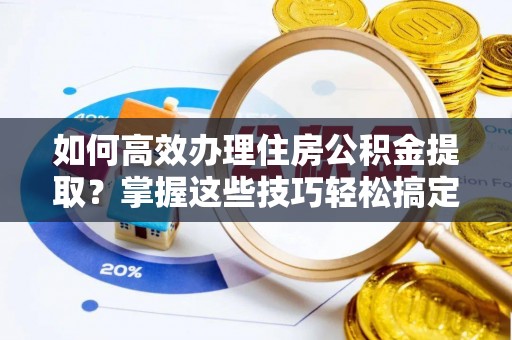 龙圩如何高效办理住房公积金提取？掌握这些技巧轻松搞定