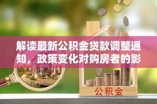 龙圩解读最新公积金贷款调整通知，政策变化对购房者的影响