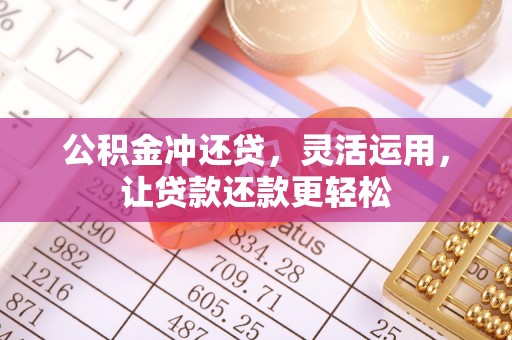 龙圩公积金冲还贷，灵活运用，让贷款还款更轻松