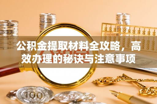 龙圩公积金提取材料全攻略，高效办理的秘诀与注意事项