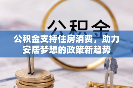 龙圩公积金支持住房消费，助力安居梦想的政策新趋势