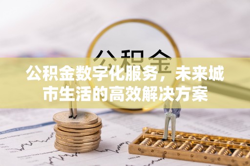 龙圩公积金数字化服务，未来城市生活的高效解决方案