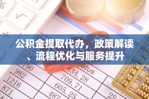 龙圩公积金提取代办，政策解读、流程优化与服务提升