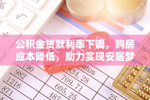 龙圩公积金贷款利率下调，购房成本降低，助力实现安居梦