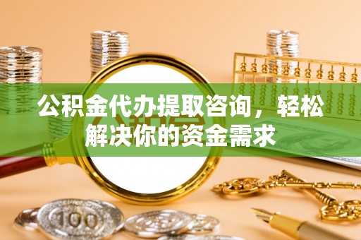 龙圩公积金代办提取咨询，轻松解决你的资金需求