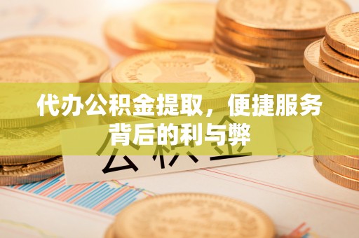 龙圩代办公积金提取，便捷服务背后的利与弊