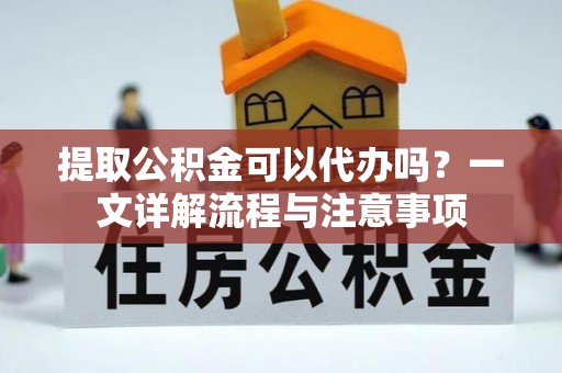 龙圩提取公积金可以代办吗？一文详解流程与注意事项