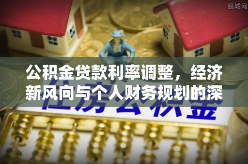 龙圩公积金贷款利率调整，经济新风向与个人财务规划的深远影响