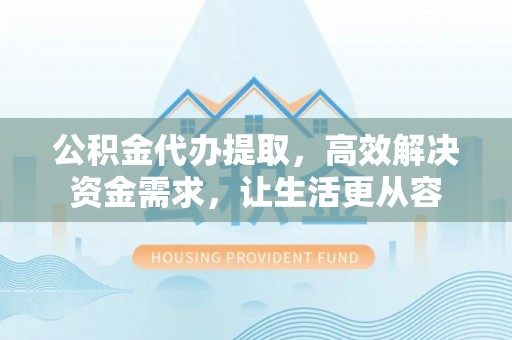 龙圩公积金代办提取，高效解决资金需求，让生活更从容