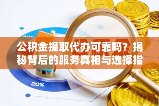 龙圩公积金提取代办可靠吗？揭秘背后的服务真相与选择指南