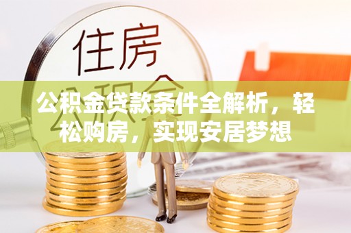 龙圩公积金贷款条件全解析，轻松购房，实现安居梦想