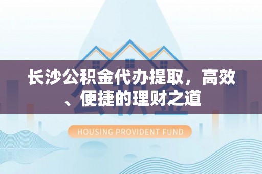 龙圩长沙公积金代办提取，高效、便捷的理财之道