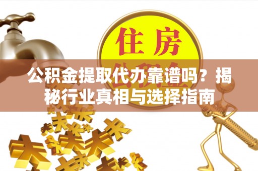 龙圩公积金提取代办靠谱吗？揭秘行业真相与选择指南
