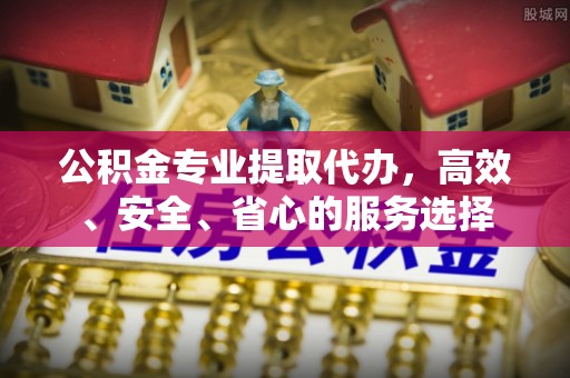 龙圩公积金专业提取代办，高效、安全、省心的服务选择