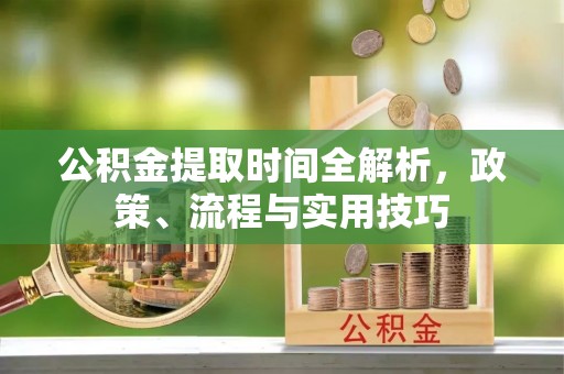 龙圩公积金提取时间全解析，政策、流程与实用技巧