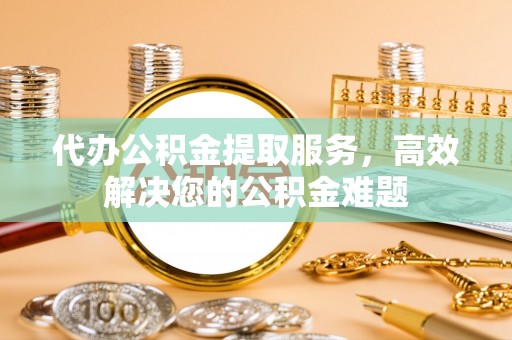 龙圩代办公积金提取服务，高效解决您的公积金难题
