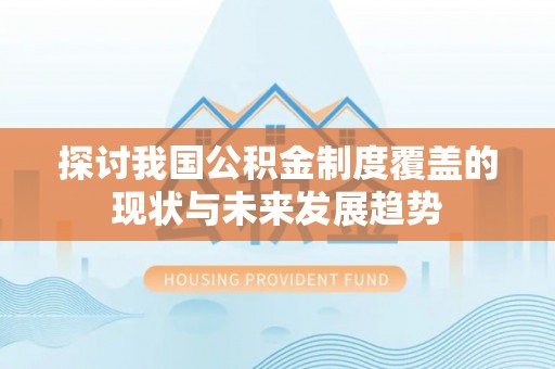 龙圩探讨我国公积金制度覆盖的现状与未来发展趋势