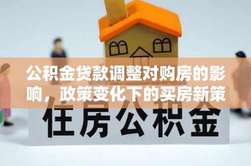 龙圩公积金贷款调整对购房的影响，政策变化下的买房新策略