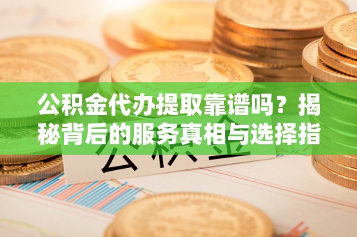 龙圩公积金代办提取靠谱吗？揭秘背后的服务真相与选择指南