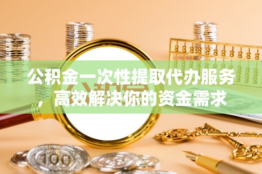 龙圩公积金一次性提取代办服务，高效解决你的资金需求