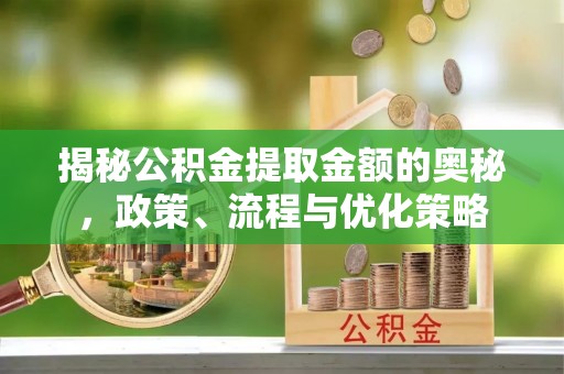 龙圩揭秘公积金提取金额的奥秘，政策、流程与优化策略