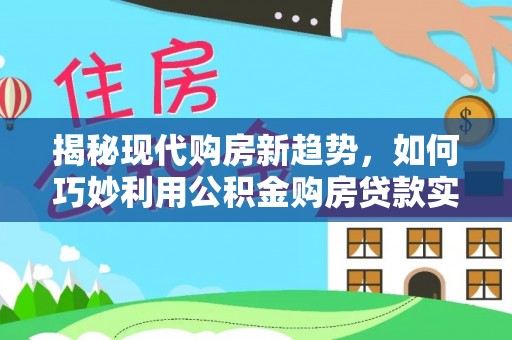 龙圩揭秘现代购房新趋势，如何巧妙利用公积金购房贷款实现梦想家园
