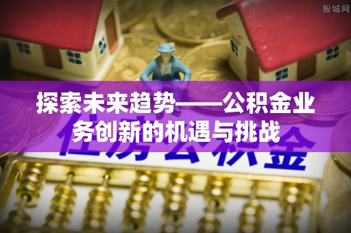 龙圩探索未来趋势——公积金业务创新的机遇与挑战