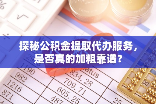 龙圩探秘公积金提取代办服务，是否真的加粗靠谱？