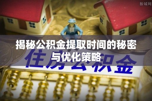 龙圩揭秘公积金提取时间的秘密与优化策略