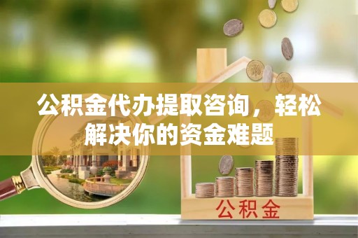 龙圩公积金代办提取咨询，轻松解决你的资金难题