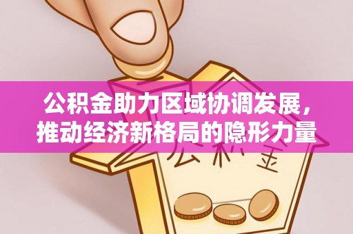龙圩公积金助力区域协调发展，推动经济新格局的隐形力量
