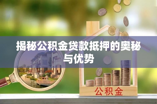 龙圩揭秘公积金贷款抵押的奥秘与优势