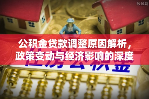 龙圩公积金贷款调整原因解析，政策变动与经济影响的深度探讨