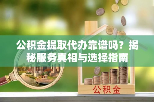 龙圩公积金提取代办靠谱吗？揭秘服务真相与选择指南