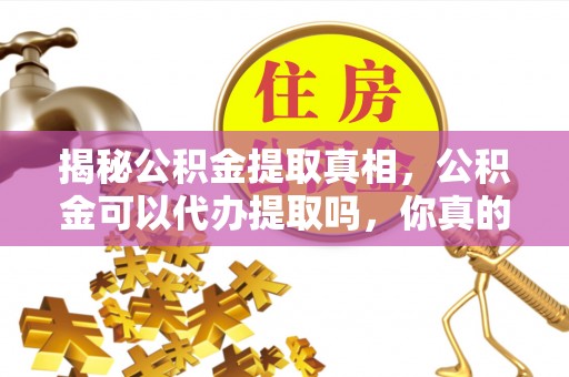 龙圩揭秘公积金提取真相，公积金可以代办提取吗，你真的了解吗？