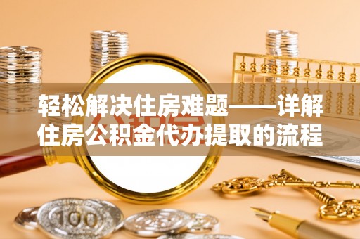 龙圩轻松解决住房难题——详解住房公积金代办提取的流程与优势